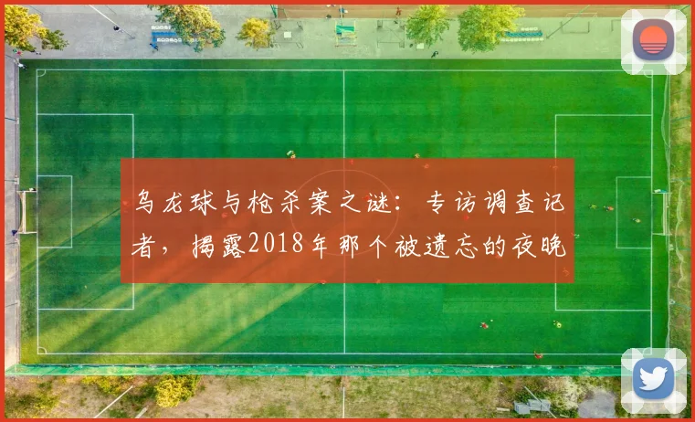乌龙球与枪杀案之谜：专访调查记者，揭露2018年那个被遗忘的夜晚