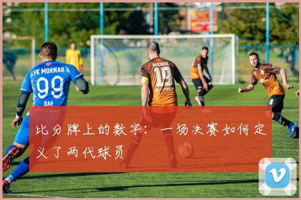 比分牌上的数字：一场决赛如何定义了两代球员