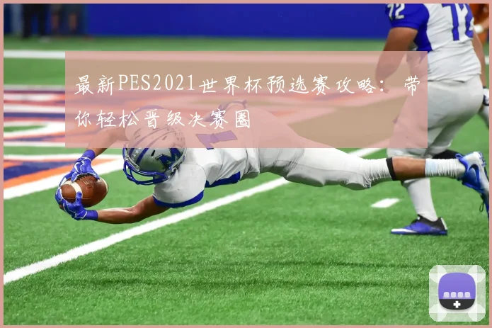 最新PES2021世界杯预选赛攻略：带你轻松晋级决赛圈