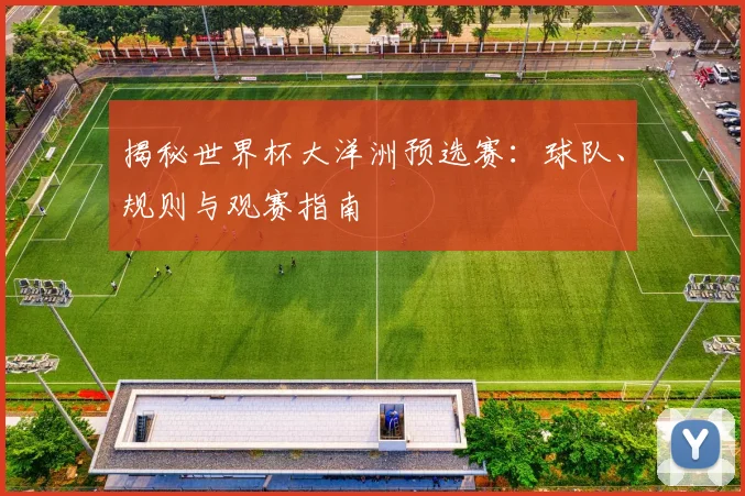 揭秘世界杯大洋洲预选赛：球队、规则与观赛指南