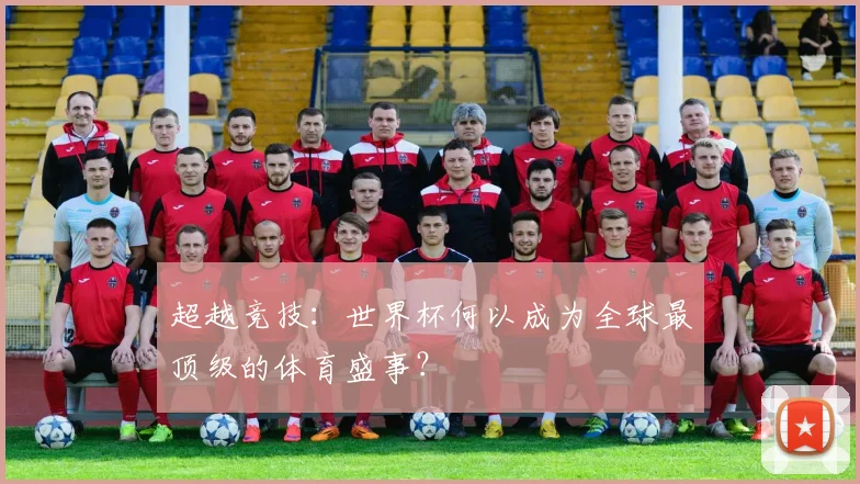 超越竞技：世界杯何以成为全球最顶级的体育盛事？