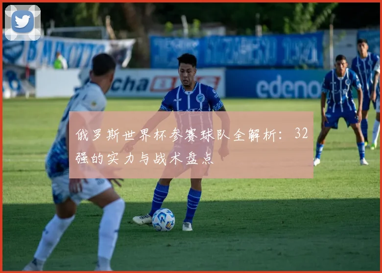 俄罗斯世界杯参赛球队全解析：32强的实力与战术盘点