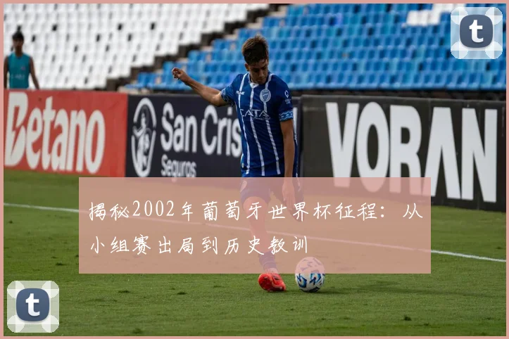 揭秘2002年葡萄牙世界杯征程：从小组赛出局到历史教训
