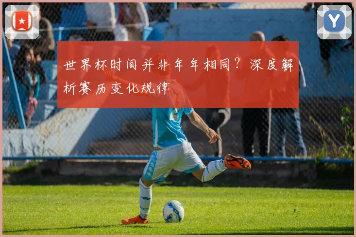 世界杯时间并非年年相同？深度解析赛历变化规律