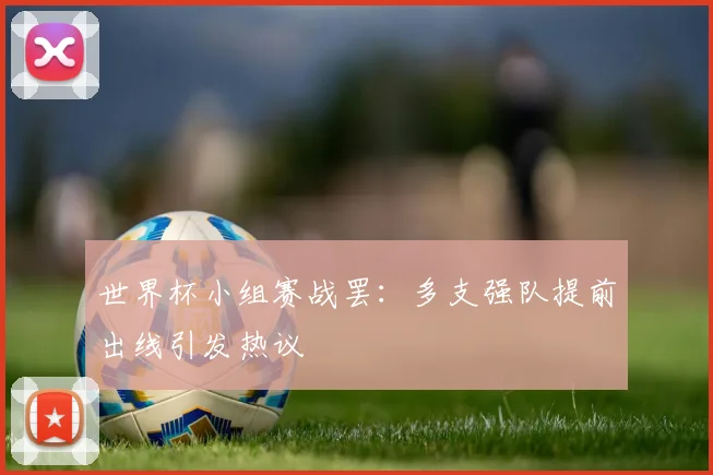 世界杯小组赛战罢：多支强队提前出线引发热议