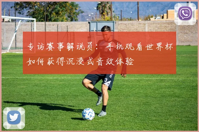 专访赛事解说员：手机观看世界杯如何获得沉浸式音效体验