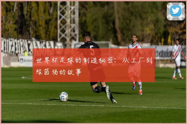 世界杯足球的制造秘密:从工厂到绿茵场的故事