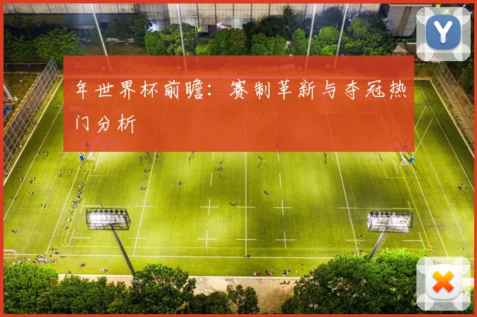 年世界杯前瞻:赛制革新与夺冠热门分析