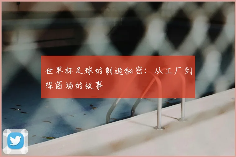 世界杯足球的制造秘密:从工厂到绿茵场的故事