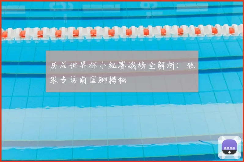 历届世界杯小组赛战绩全解析：独家专访前国脚揭秘