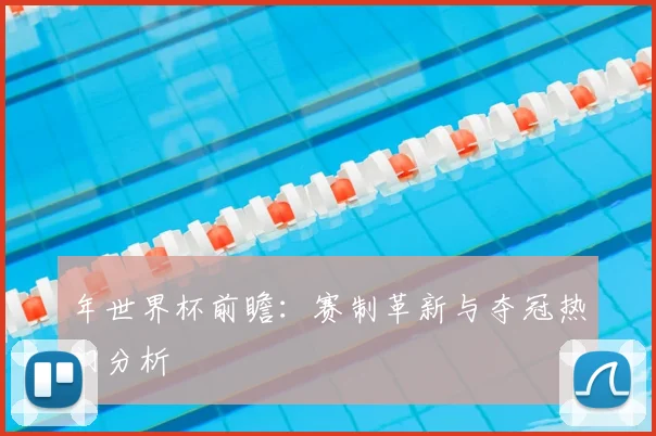 年世界杯前瞻:赛制革新与夺冠热门分析