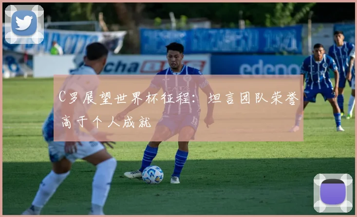 C罗展望世界杯征程：坦言团队荣誉高于个人成就