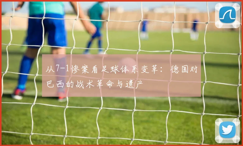 从7-1惨案看足球体系变革:德国对巴西的战术革命与遗产