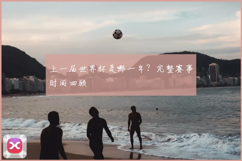 上一届世界杯是哪一年？完整赛事时间回顾
