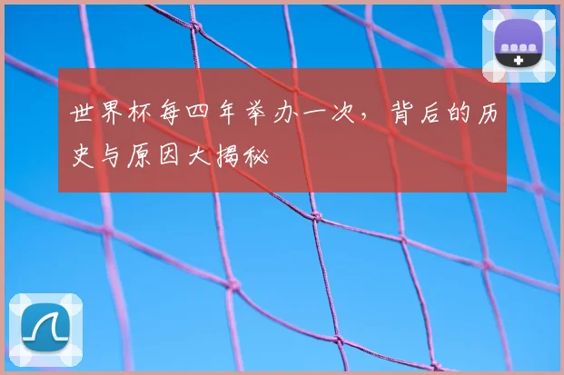 世界杯每四年举办一次，背后的历史与原因大揭秘