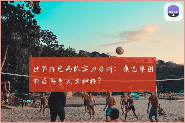 世界杯巴西队实力分析:桑巴军团能否再夺大力神杯?