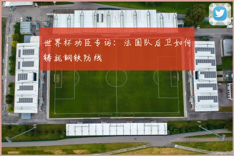 世界杯功臣专访：法国队后卫如何铸就钢铁防线