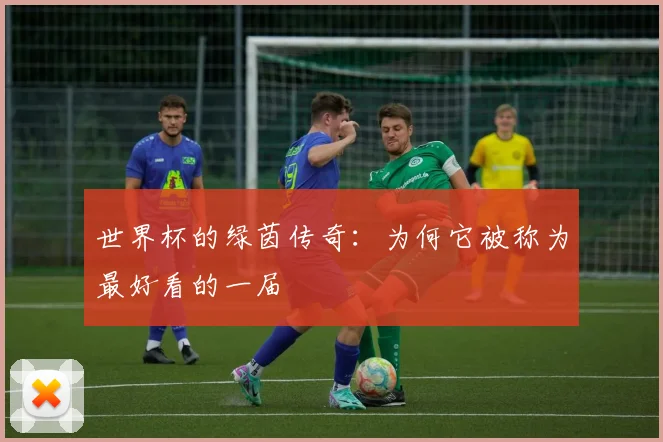 世界杯的绿茵传奇：为何它被称为最好看的一届