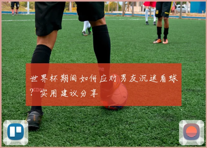 世界杯期间如何应对男友沉迷看球?实用建议分享