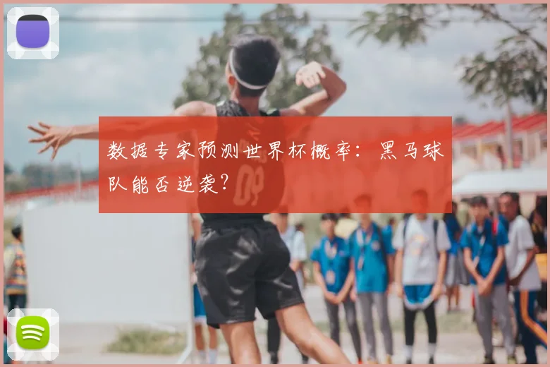 数据专家预测世界杯概率:黑马球队能否逆袭?