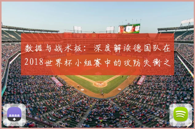 数据与战术板：深度解读德国队在2018世界杯小组赛中的攻防失衡之谜
