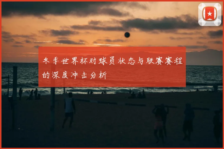 冬季世界杯对球员状态与联赛赛程的深度冲击分析