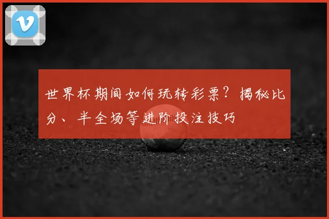 世界杯期间如何玩转彩票?揭秘比分、半全场等进阶投注技巧