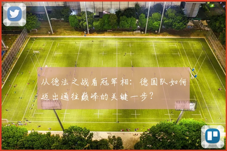 从德法之战看冠军相：德国队如何迈出通往巅峰的关键一步？