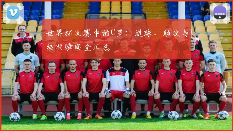 世界杯决赛中的C罗:进球、助攻与经典瞬间全汇总