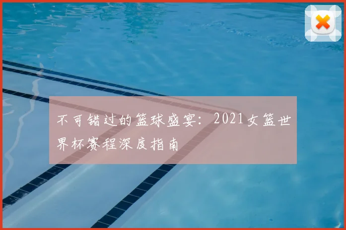 不可错过的篮球盛宴:2021女篮世界杯赛程深度指南