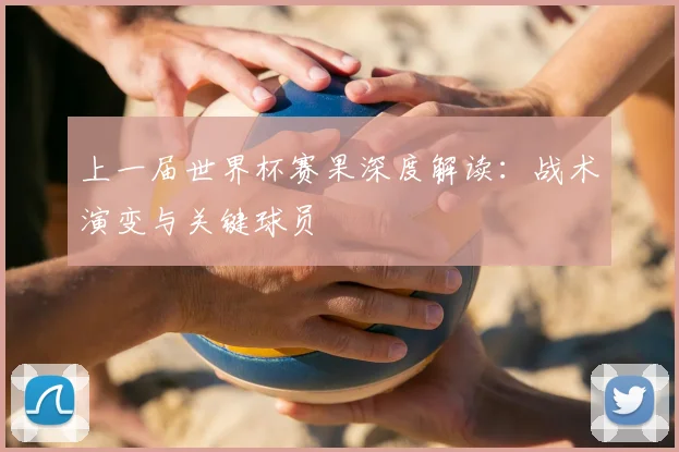 上一届世界杯赛果深度解读:战术演变与关键球员