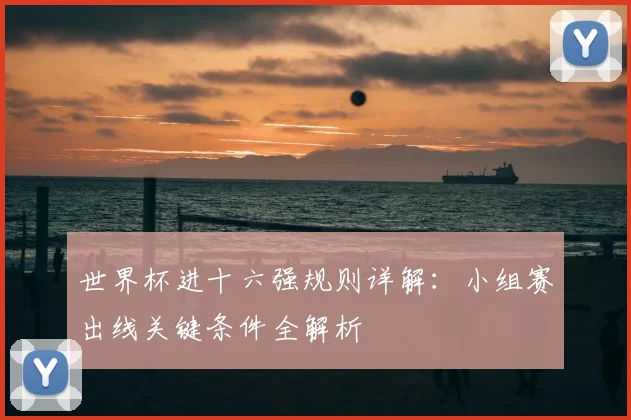世界杯进十六强规则详解:小组赛出线关键条件全解析
