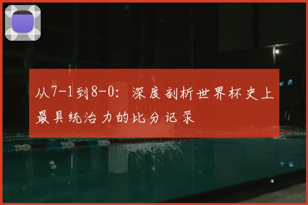 从7-1到8-0:深度剖析世界杯史上最具统治力的比分记录