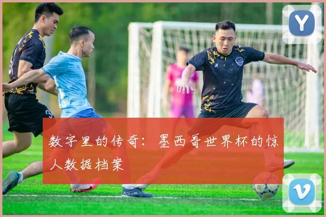 数字里的传奇：墨西哥世界杯的惊人数据档案