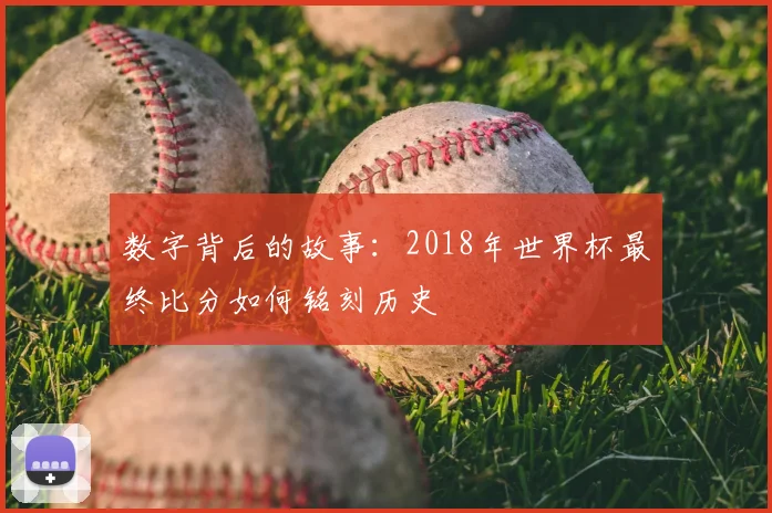 数字背后的故事:2018年世界杯最终比分如何铭刻历史