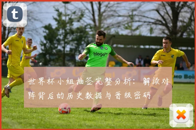 世界杯小组抽签完整分析:解读对阵背后的历史数据与晋级密码