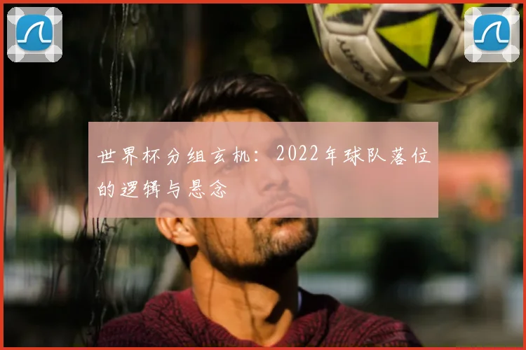 世界杯分组玄机:2022年球队落位的逻辑与悬念