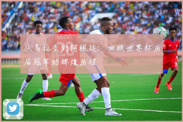 从乌拉圭到阿根廷:回顾世界杯历届冠军的辉煌历程