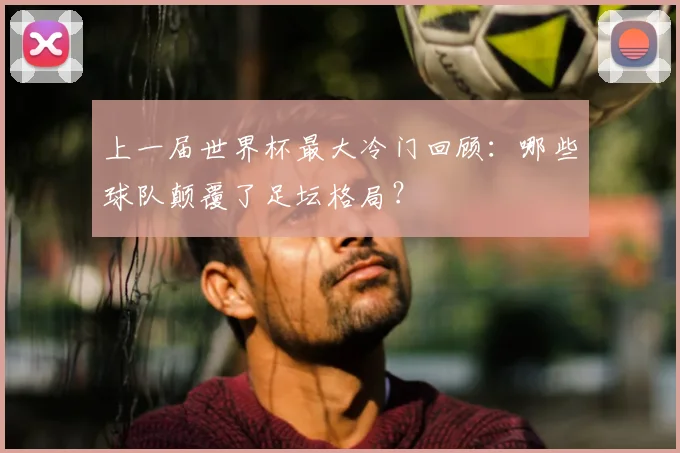 上一届世界杯最大冷门回顾：哪些球队颠覆了足坛格局？