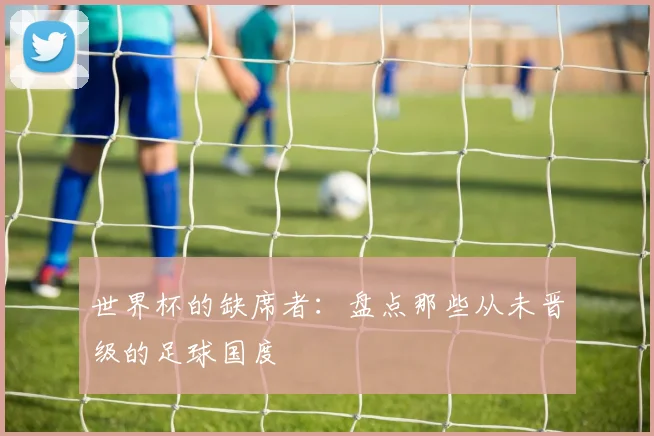 世界杯的缺席者:盘点那些从未晋级的足球国度