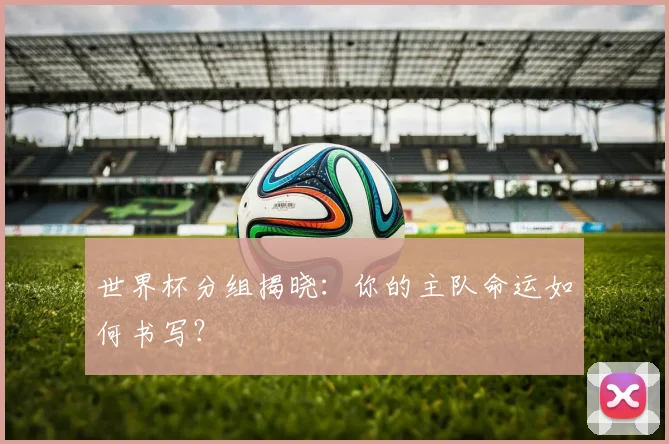 世界杯分组揭晓:你的主队命运如何书写?