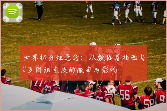 世界杯分组悬念:从数据看梅西与C罗同组竞技的概率与影响
