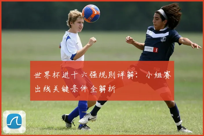 世界杯进十六强规则详解:小组赛出线关键条件全解析