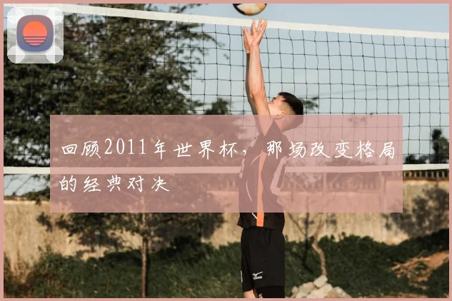 回顾2011年世界杯,那场改变格局的经典对决