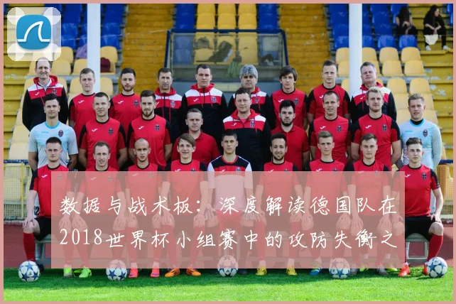 数据与战术板:深度解读德国队在2018世界杯小组赛中的攻防失衡之谜