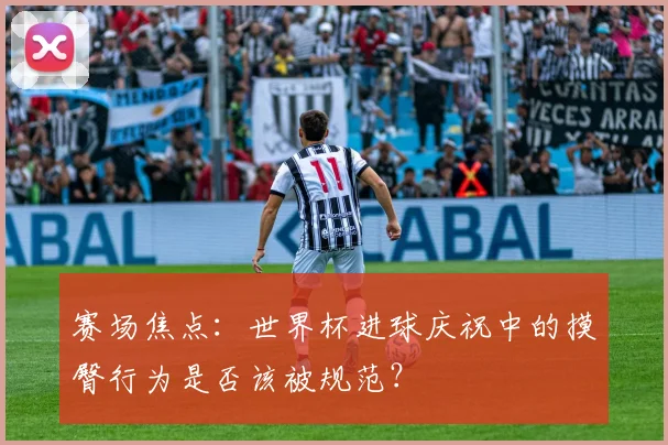 赛场焦点：世界杯进球庆祝中的摸臀行为是否该被规范？