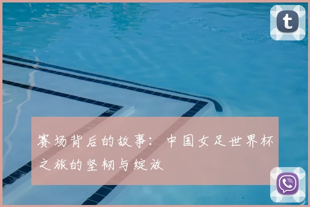 赛场背后的故事：中国女足世界杯之旅的坚韧与绽放