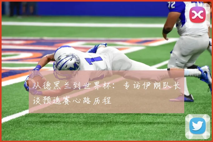 从德黑兰到世界杯：专访伊朗队长谈预选赛心路历程