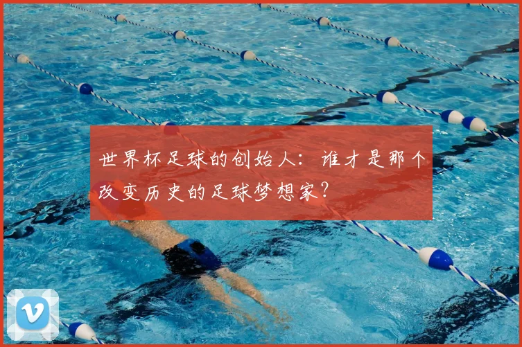 世界杯足球的创始人:谁才是那个改变历史的足球梦想家?