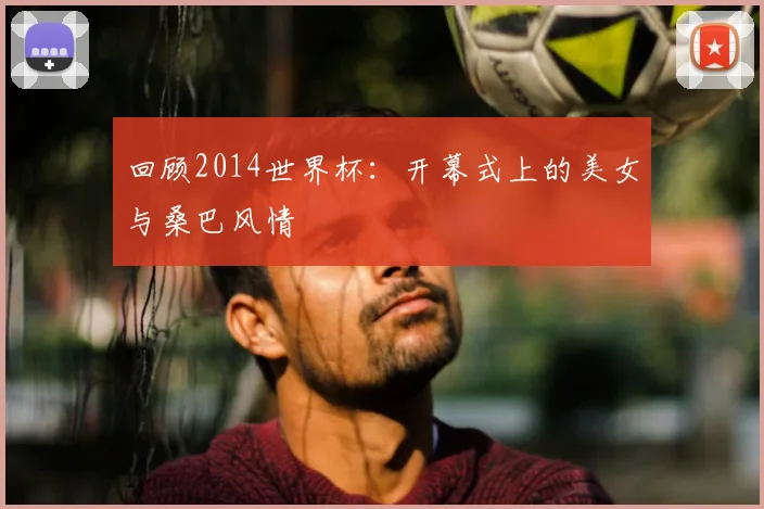 回顾2014世界杯:开幕式上的美女与桑巴风情